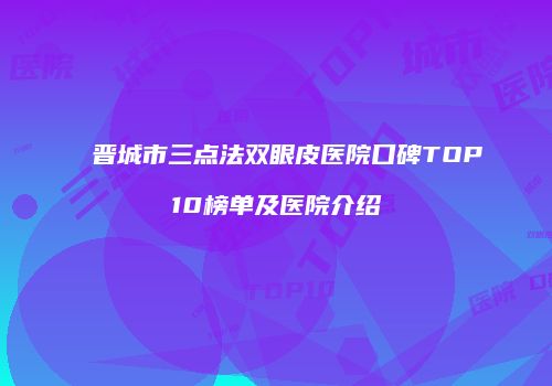 晋城市三点法双眼皮医院口碑TOP10榜单及医院介绍