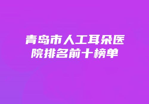青岛市人工耳朵医院排名前十榜单