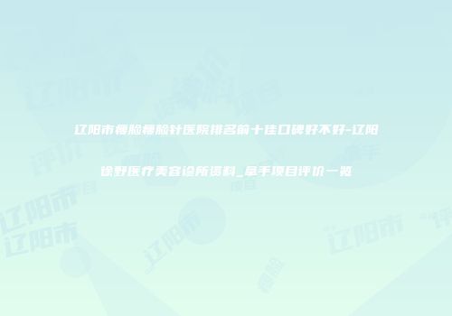 辽阳市瘦脸瘦脸针医院排名前十佳口碑好不好-辽阳徐野医疗美容诊所资料_拿手项目评价一览
