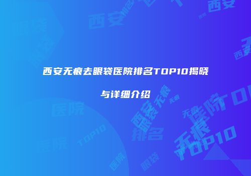 西安无痕去眼袋医院排名TOP10揭晓与详细介绍