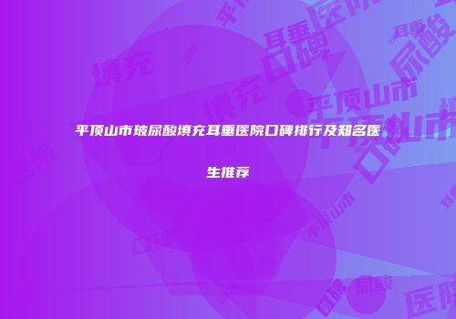 平顶山市玻尿酸填充耳垂医院口碑排行及知名医生推荐