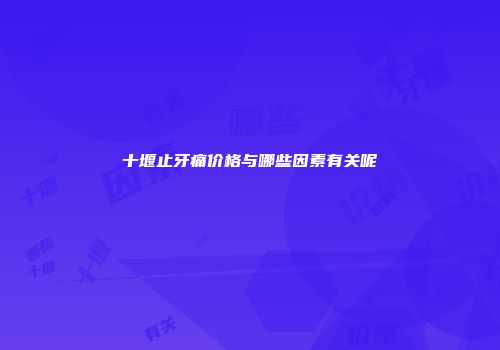 十堰止牙痛价格与哪些因素有关呢