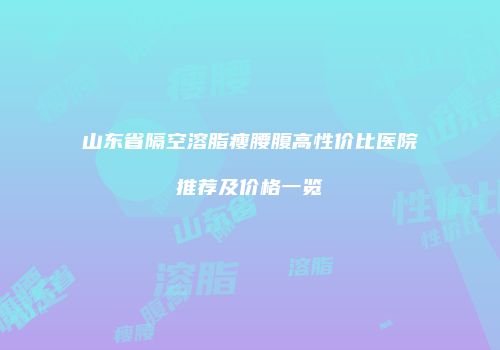 山东省隔空溶脂瘦腰腹高性价比医院推荐及价格一览
