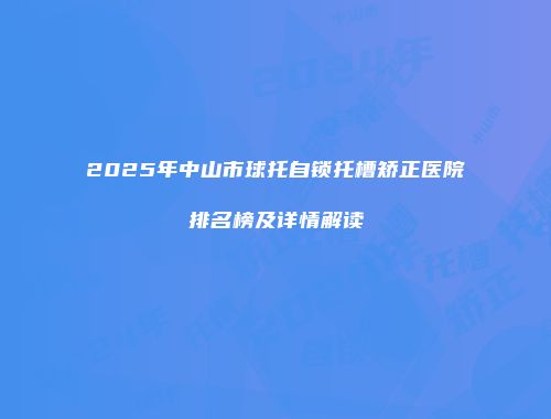 2025年中山市球托自锁托槽矫正医院排名榜及详情解读