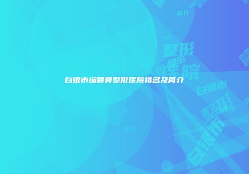 白银市缩颧骨整形医院排名及简介