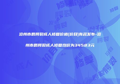 沧州市唇腭裂成人修复价格(价目)有名发布-沧州市唇腭裂成人修复均价为34583元