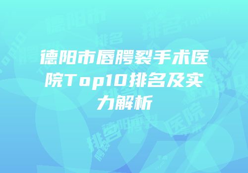 德阳市唇腭裂手术医院Top10排名及实力解析