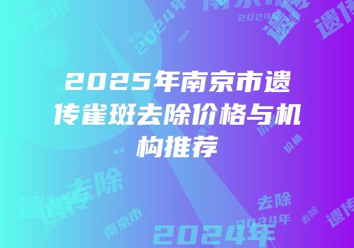 2025年南京市遗传雀斑去除价格与机构推荐
