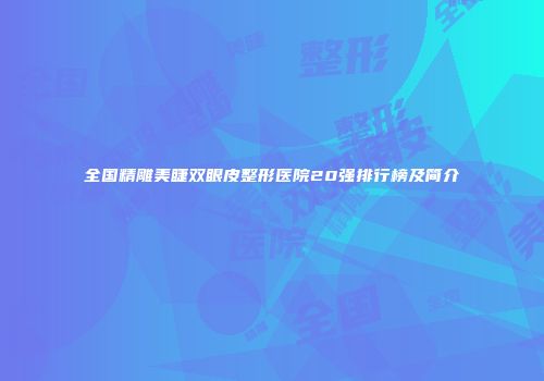全国精雕美睫双眼皮整形医院20强排行榜及简介