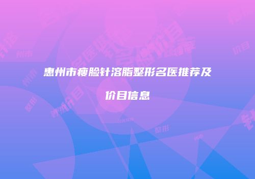 惠州市瘦脸针溶脂整形名医推荐及价目信息