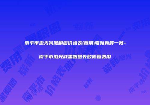 南平市激光减黑眼圈价格表(费用)崭新新鲜一览-南平市激光减黑眼圈失败修复费用