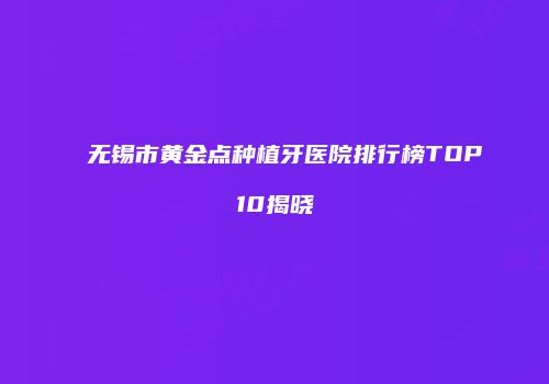 无锡市黄金点种植牙医院排行榜TOP10揭晓