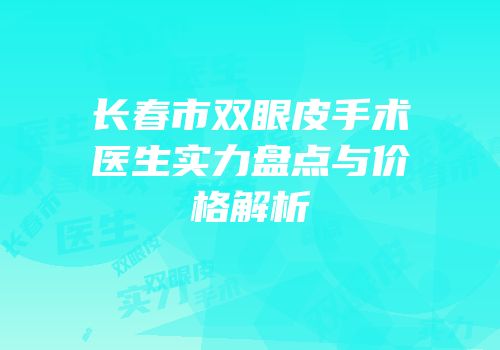 长春市双眼皮手术医生实力盘点与价格解析