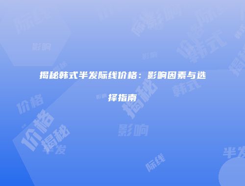 揭秘韩式半发际线价格：影响因素与选择指南