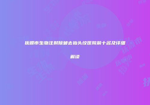 抚顺市生物注射除皱去抬头纹医院前十名及详细解读