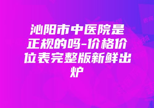 沁阳市中医院是正规的吗-价格价位表完整版新鲜出炉