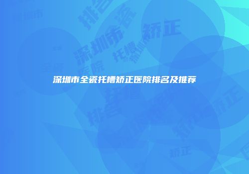深圳市全瓷托槽矫正医院排名及推荐