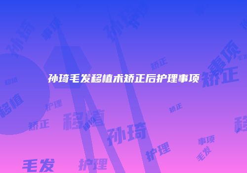 孙琦毛发移植术矫正后护理事项