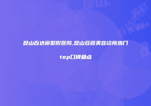 昆山百达丽整形医院,昆山豆蔻美容诊所热门top口碑盘点