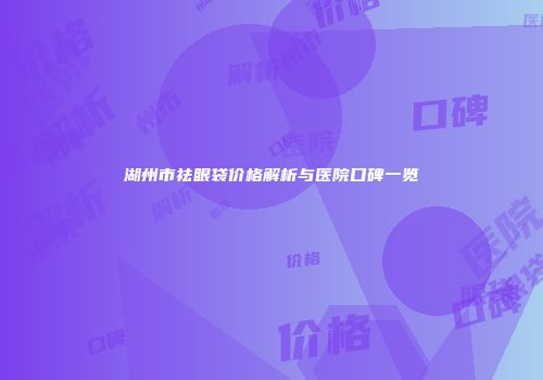 湖州市祛眼袋价格解析与医院口碑一览
