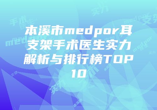 本溪市medpor耳支架手术医生实力解析与排行榜TOP10