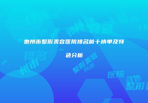 惠州市整形美容医院排名前十榜单及特色分析
