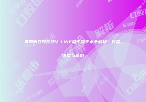 抚顺市口腔医院V-LINE瓜子脸手术全解析：过程、恢复与影响