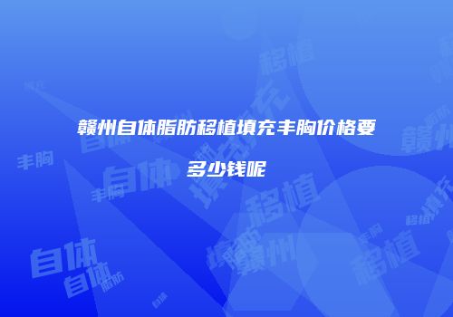 赣州自体脂肪移植填充丰胸价格要多少钱呢
