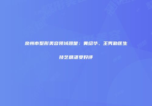 泉州市整形美容领域翘楚：黄绍华、王秀勤医生技艺精湛受好评