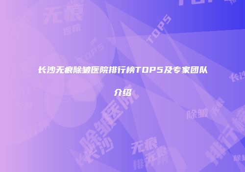长沙无痕除皱医院排行榜TOP5及专家团队介绍
