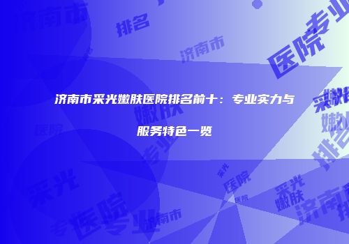济南市采光嫩肤医院排名前十：专业实力与服务特色一览