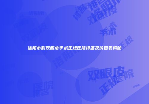 洛阳市割双眼皮手术正规医院排名及价目表揭秘