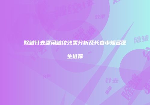除皱针去嘴角皱纹效果分析及长春市知名医生推荐