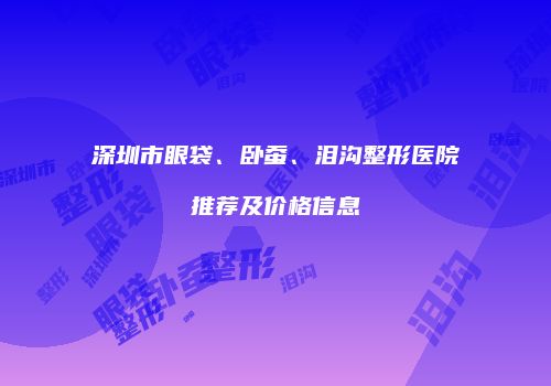 深圳市眼袋、卧蚕、泪沟整形医院推荐及价格信息