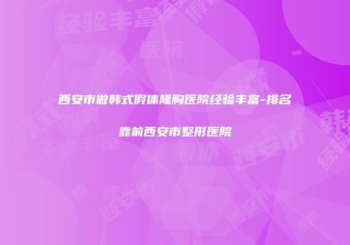 西安市做韩式假体隆胸医院经验丰富-排名靠前西安市整形医院
