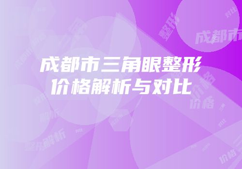 成都市三角眼整形价格解析与对比