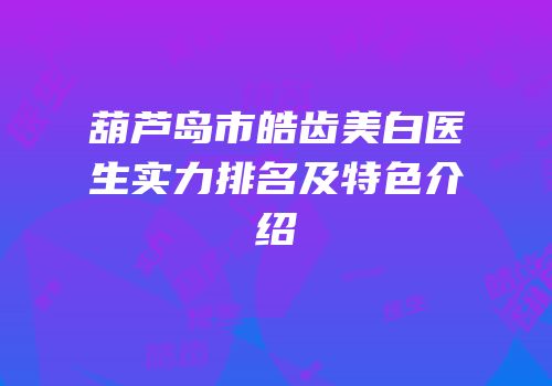 葫芦岛市皓齿美白医生实力排名及特色介绍