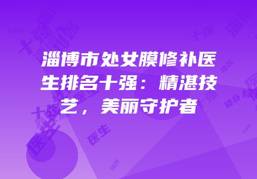 淄博市处女膜修补医生排名十强：精湛技艺，美丽守护者