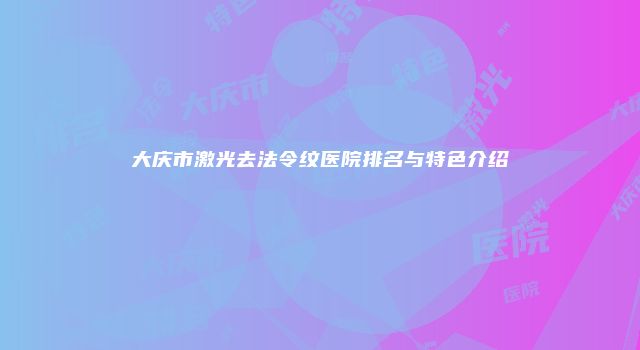 大庆市激光去法令纹医院排名与特色介绍