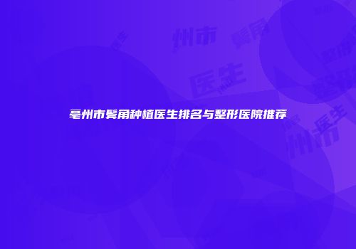亳州市鬓角种植医生排名与整形医院推荐