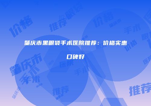 肇庆市黑眼袋手术医院推荐：价格实惠口碑好