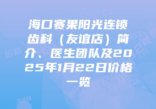 海口赛果阳光连锁齿科（友谊店）简介、医生团队及2025年1月22日价格一览
