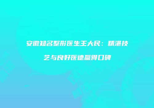 安徽知名整形医生王大民：精湛技艺与良好医德赢得口碑