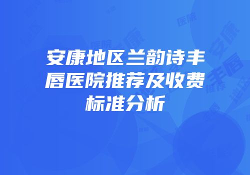 安康地区兰韵诗丰唇医院推荐及收费标准分析