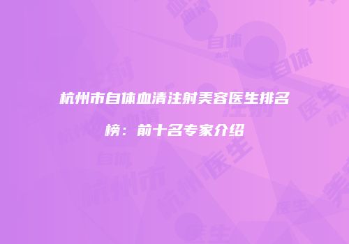 杭州市自体血清注射美容医生排名榜：前十名专家介绍