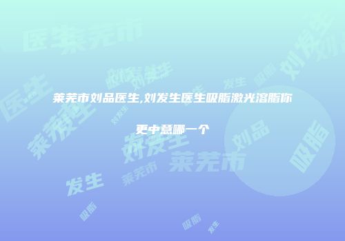 莱芜市刘品医生,刘发生医生吸脂激光溶脂你更中意哪一个