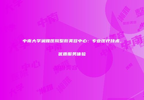 中南大学湘雅医院整形美容中心：专业医疗技术，优质服务体验