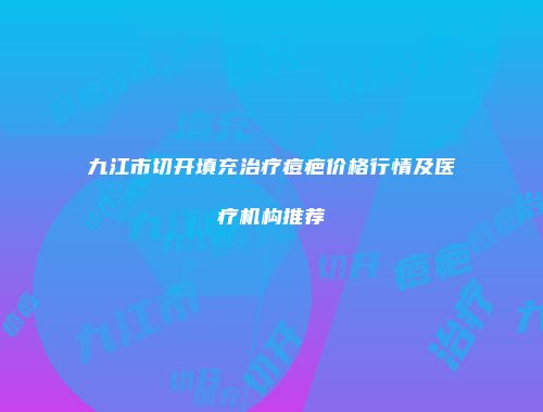 九江市切开填充治疗痘疤价格行情及医疗机构推荐