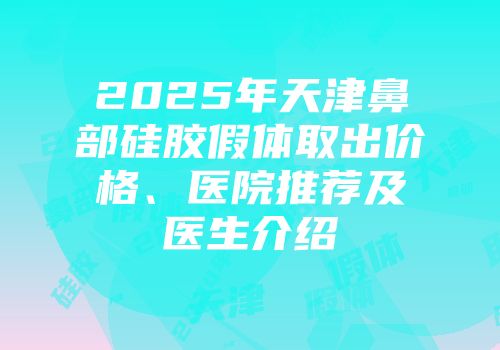 2025年天津鼻部硅胶假体取出价格、医院推荐及医生介绍