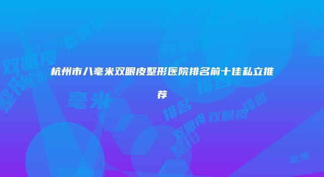 杭州市八毫米双眼皮整形医院排名前十佳私立推荐